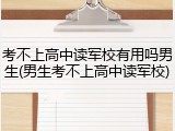 考不上高中读军校有用吗男生(男生考不上高中读军校)