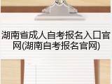湖南省成人自考报名入口官网(湖南自考报名官网)