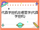 代县学挖机在哪里学(代县学挖机)