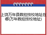 上饶万年县数控技校地址在哪(万年数控技校地址)