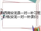 黔西南安龙县一对一补习班价格(安龙一对一补课价)