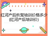 红河产后恢复培训价格多少(红河产后培训价)