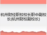 杭州财经职校校长职中副校长(杭州财校副校长)