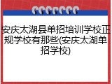 安庆太湖县单招培训学校正规学校有那些(安庆太湖单招学校)