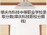 肇庆市科技中等职业学校录取分数(肇庆科技职校分数线)
