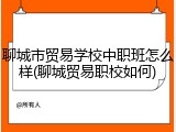 聊城市贸易学校中职班怎么样(聊城贸易职校如何)