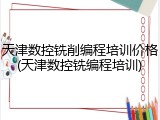 天津数控铣削编程培训价格(天津数控铣编程培训)