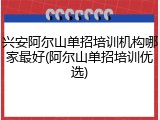 兴安阿尔山单招培训机构哪家最好(阿尔山单招培训优选)