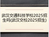 武汉交通科技学校2025招生吗(武汉交校2025招生)