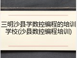 三明沙县学数控编程的培训学校(沙县数控编程培训)