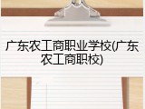 广东农工商职业学校(广东农工商职校)