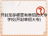 开封龙亭哪里有单招的大专学校(开封单招大专)