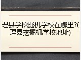 理县学挖掘机学校在哪里?(理县挖掘机学校地址)