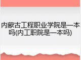 内蒙古工程职业学院是一本吗(内工职院是一本吗)