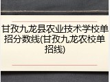 甘孜九龙县农业技术学校单招分数线(甘孜九龙农校单招线)