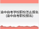 渝中自考学校职校怎么报名(渝中自考职校报名)
