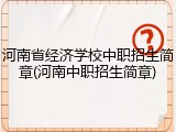 河南省经济学校中职招生简章(河南中职招生简章)