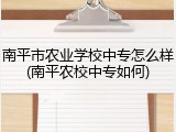 南平市农业学校中专怎么样(南平农校中专如何)