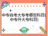 中专自考大专考哪些科目(中专升大专科目)