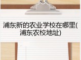 浦东新的农业学校在哪里(浦东农校地址)