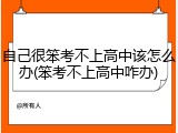 自己很笨考不上高中该怎么办(笨考不上高中咋办)
