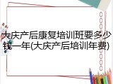 大庆产后康复培训班要多少钱一年(大庆产后培训年费)