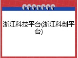 浙江科技平台(浙江科创平台)