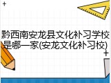 黔西南安龙县文化补习学校是哪一家(安龙文化补习校)