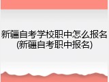 新疆自考学校职中怎么报名(新疆自考职中报名)