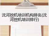 沈河挖机培训机构排名(沈河挖机培训排行)