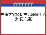 产康之家如初产后康复中心(如初产康)