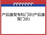 产后康复专科门诊(产后康复门诊)