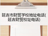延吉市财贸学校地址电话(延吉财贸校址电话)