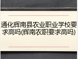 通化辉南县农业职业学校要求高吗(辉南农职要求高吗)