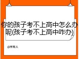 你的孩子考不上高中怎么办呢(孩子考不上高中咋办)