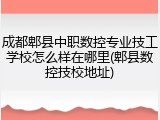 成都郫县中职数控专业技工学校怎么样在哪里(郫县数控技校地址)