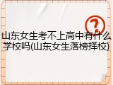 山东女生考不上高中有什么学校吗(山东女生落榜择校)