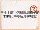 考不上高中怎样规划孩子的未来呢(中考后升学规划)