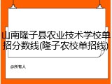 山南隆子县农业技术学校单招分数线(隆子农校单招线)