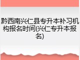 黔西南兴仁县专升本补习机构报名时间(兴仁专升本报名)