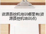 资源县挖机培训哪里有(资源县挖机培训点)