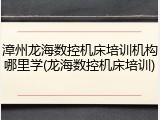 漳州龙海数控机床培训机构哪里学(龙海数控机床培训)