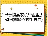 许昌鄢陵县农校毕业生去向如何(鄢陵农校生去向)
