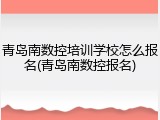 青岛南数控培训学校怎么报名(青岛南数控报名)