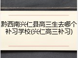 黔西南兴仁县高三生去哪个补习学校(兴仁高三补习)