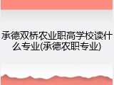 承德双桥农业职高学校读什么专业(承德农职专业)