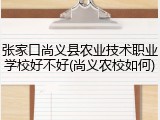 张家口尚义县农业技术职业学校好不好(尚义农校如何)