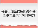 长春二道单招培训哪个好(长春二道单招培训推荐)