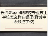 长治潞城中职数控专业技工学校怎么样在哪里(潞城中职数控学校)