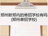 郑州新郑内的单招学校有吗(郑州单招学校)